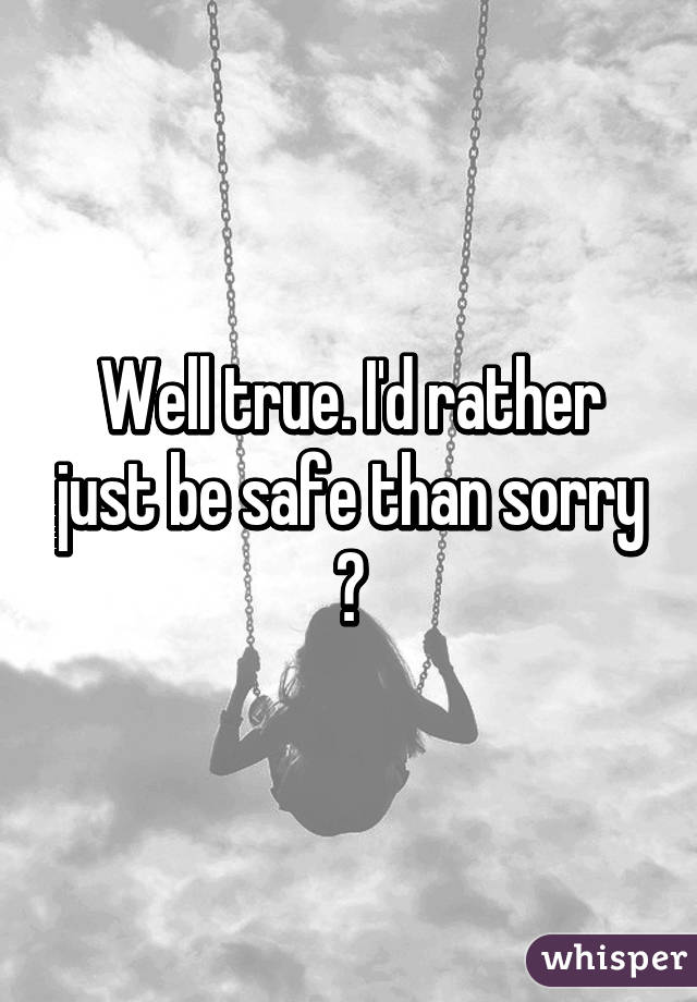 Well true. I'd rather just be safe than sorry 😅