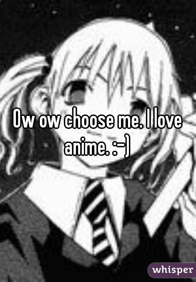 Ow ow choose me. I love anime. :-) 
