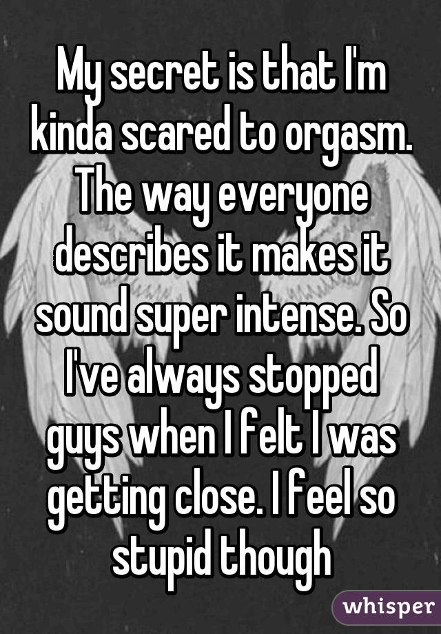 My secret is that I m kinda scared to orgasm. The way everyone