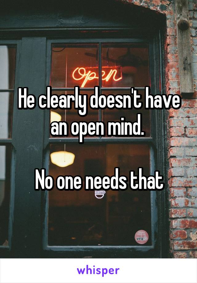 He clearly doesn't have an open mind. 

No one needs that