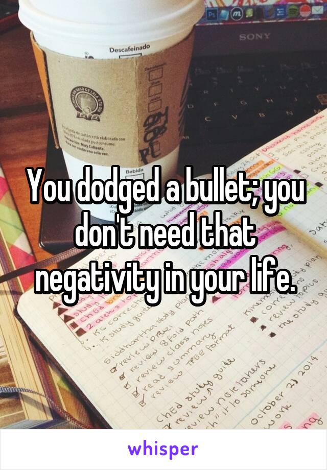 You dodged a bullet; you don't need that negativity in your life.