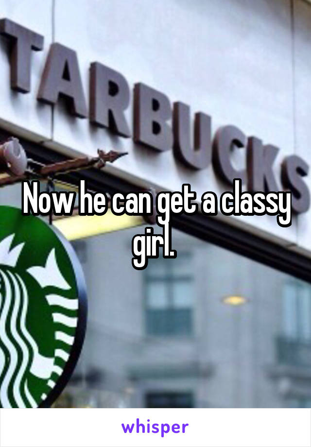 Now he can get a classy girl. 