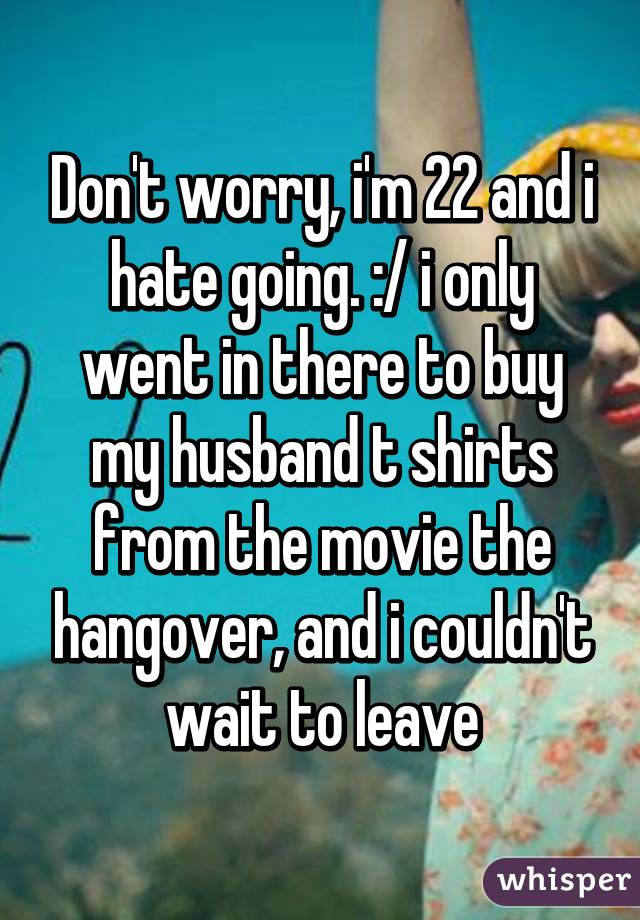 Don't worry, i'm 22 and i hate going. :/ i only went in there to buy my husband t shirts from the movie the hangover, and i couldn't wait to leave