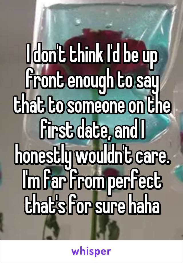 I don't think I'd be up front enough to say that to someone on the first date, and I honestly wouldn't care. I'm far from perfect that's for sure haha