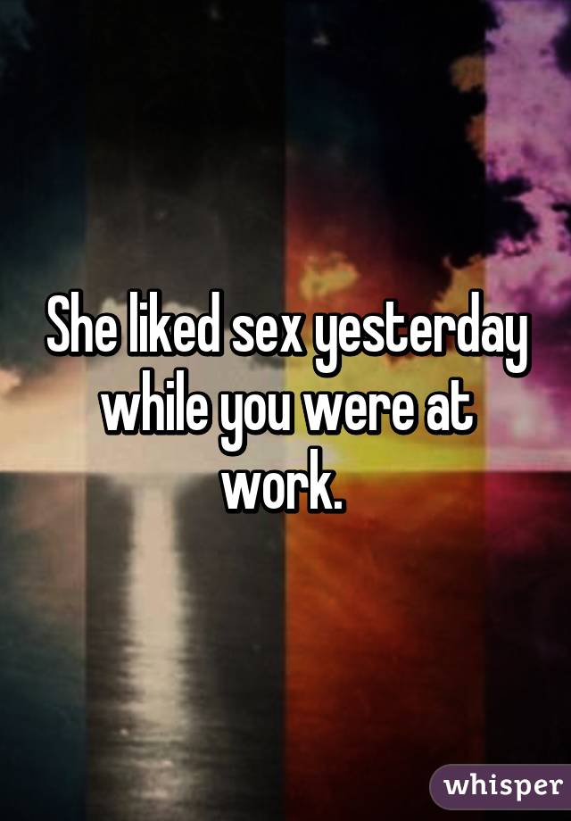 She liked sex yesterday while you were at work. 