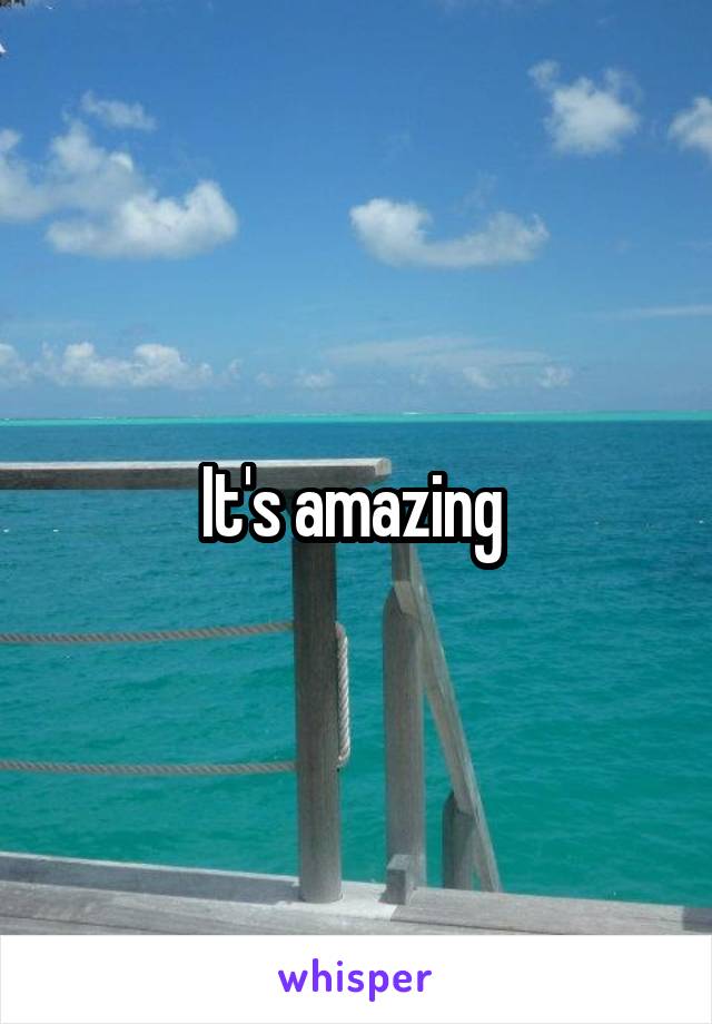 It's amazing 