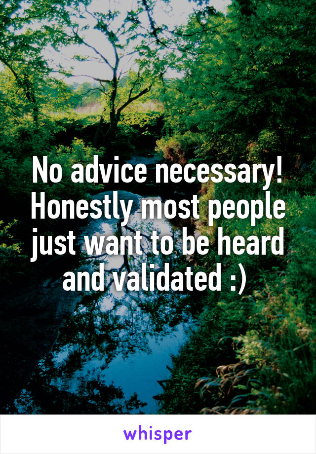 No advice necessary! Honestly most people just want to be heard and validated :) 