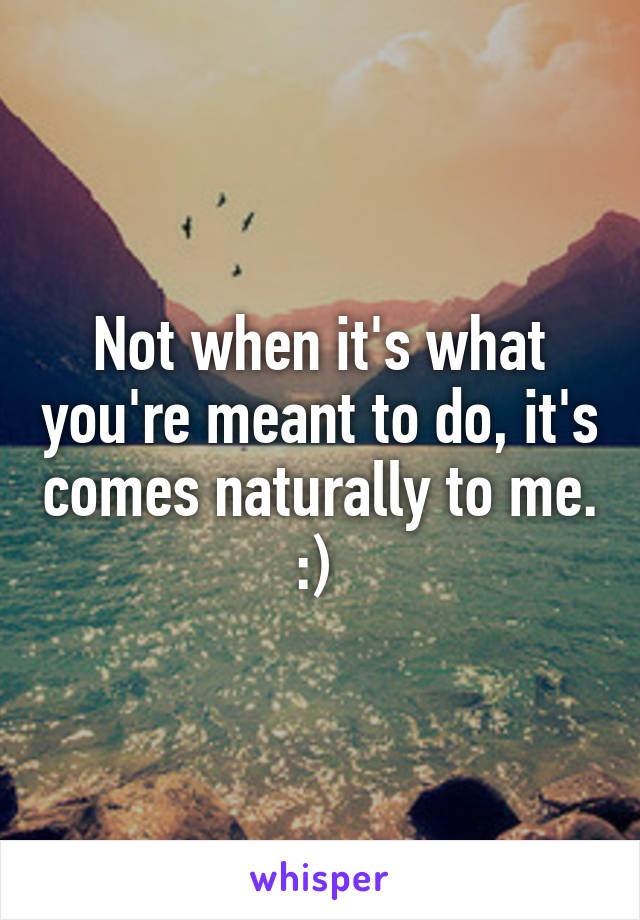 Not when it's what you're meant to do, it's comes naturally to me. :) 