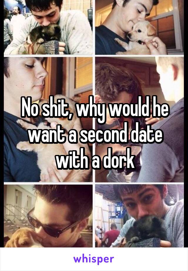 No shit, why would he want a second date with a dork