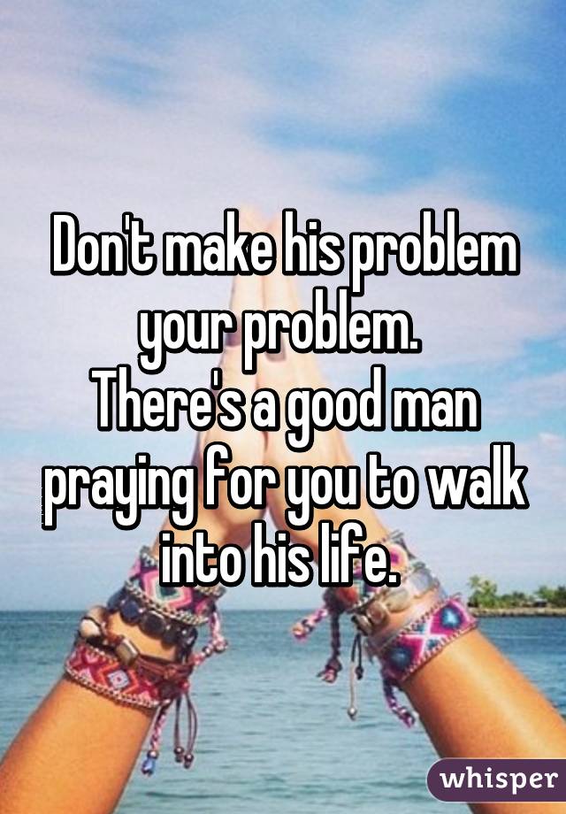Don't make his problem your problem. 
There's a good man praying for you to walk into his life. 