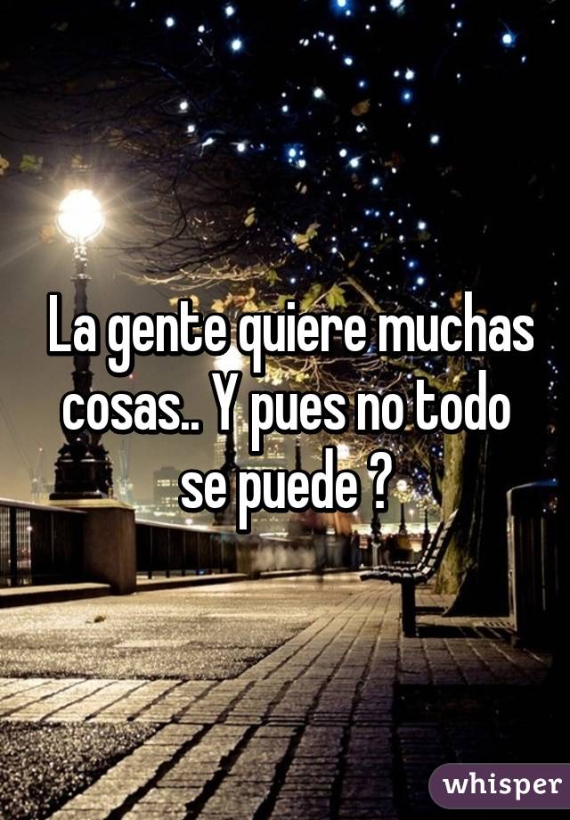  La gente quiere muchas cosas.. Y pues no todo se puede 😔