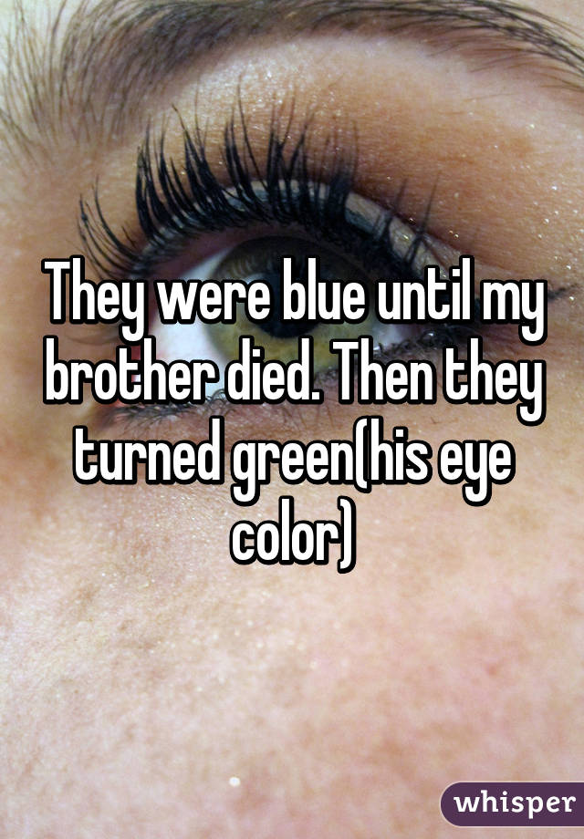 They were blue until my brother died. Then they turned green(his eye color)