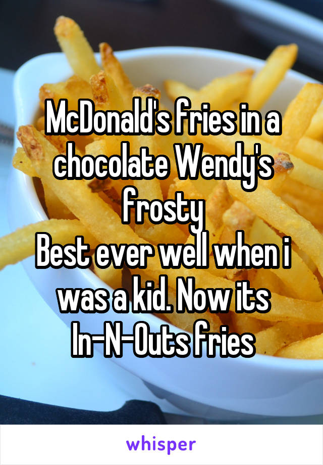 McDonald's fries in a chocolate Wendy's frosty
Best ever well when i was a kid. Now its In-N-Outs fries