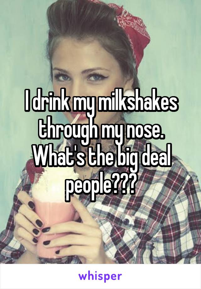 I drink my milkshakes through my nose. What's the big deal people???