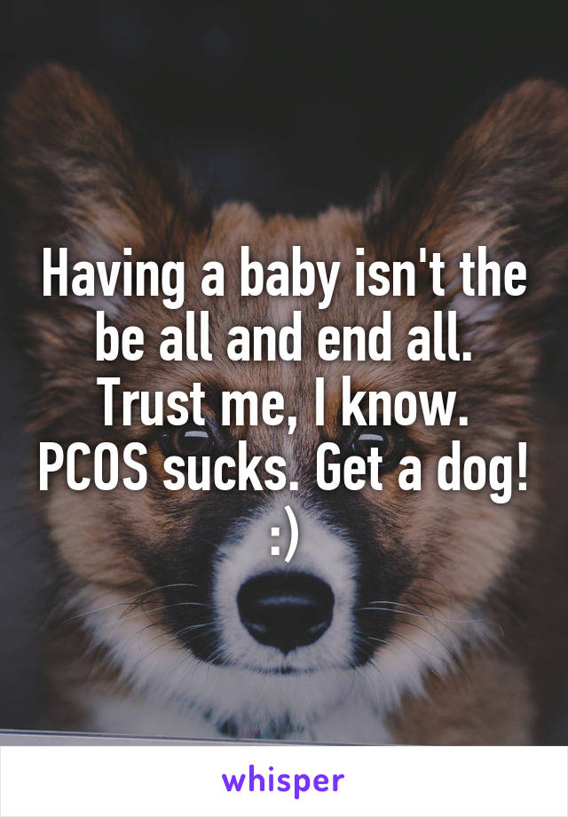 Having a baby isn't the be all and end all. Trust me, I know. PCOS sucks. Get a dog! :)