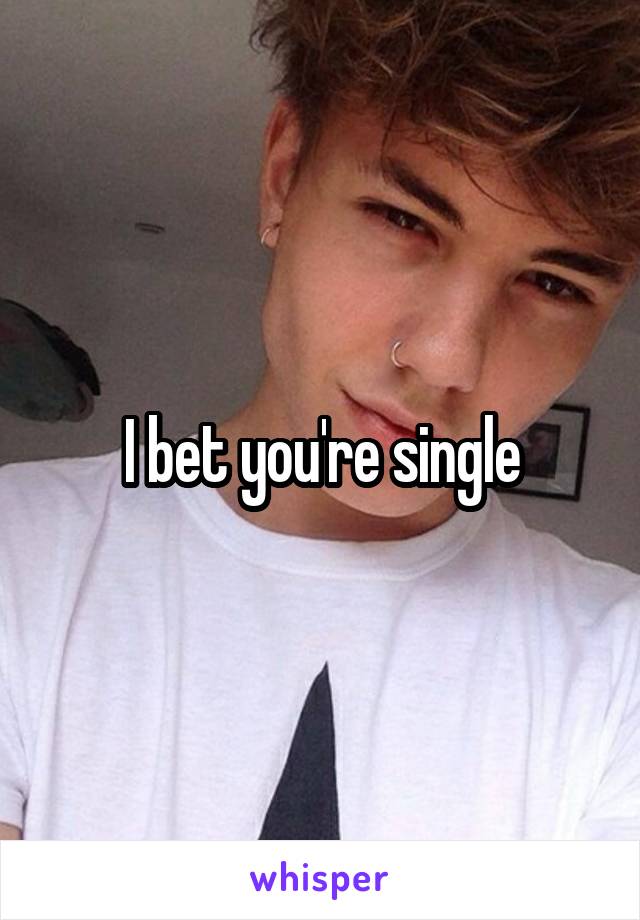 I bet you're single