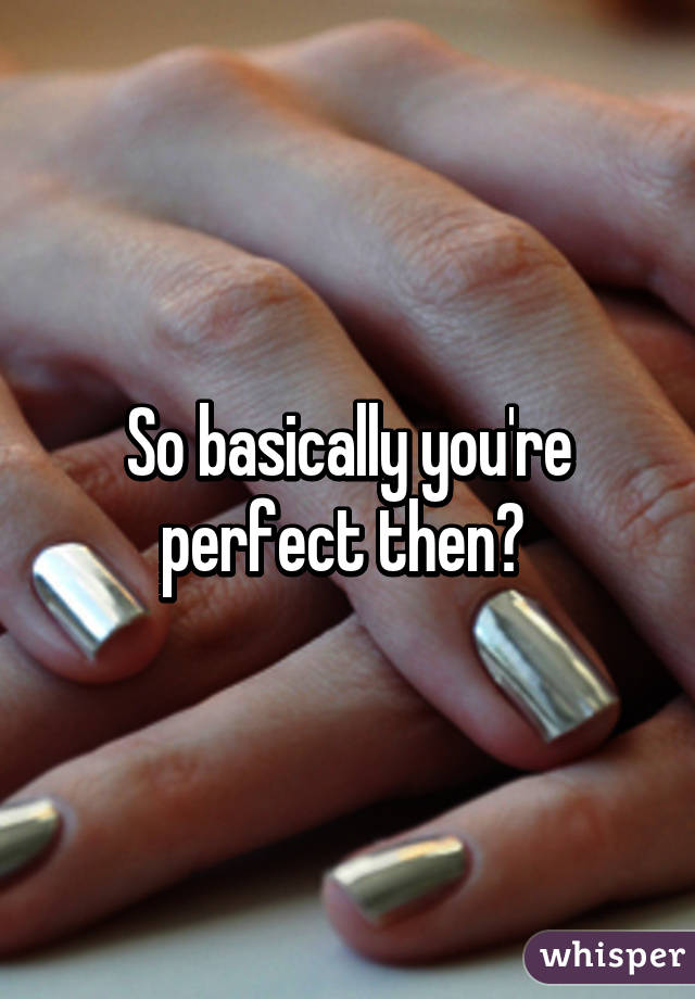 So basically you're perfect then? 