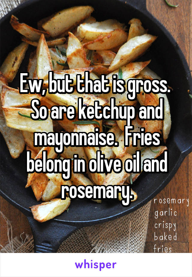 Ew, but that is gross.  So are ketchup and mayonnaise.  Fries belong in olive oil and rosemary.