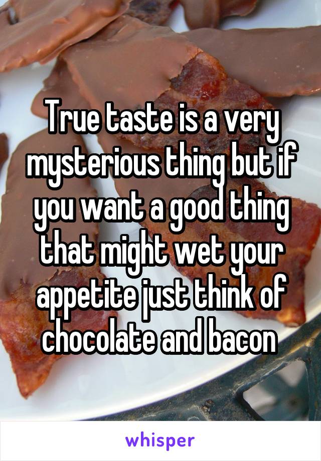 True taste is a very mysterious thing but if you want a good thing that might wet your appetite just think of chocolate and bacon 