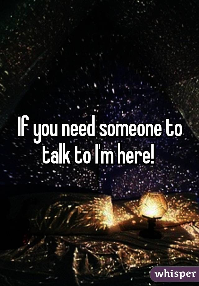 If you need someone to talk to I'm here! 