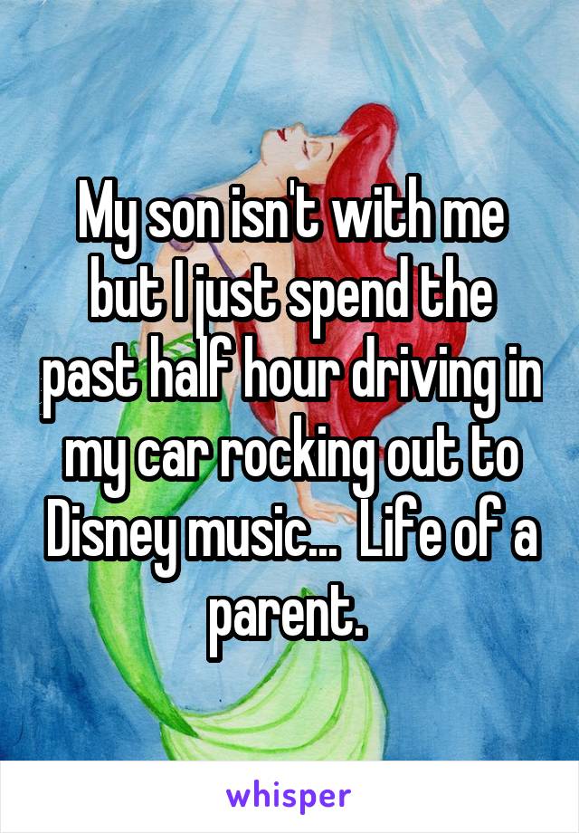 My son isn't with me but I just spend the past half hour driving in my car rocking out to Disney music...  Life of a parent. 