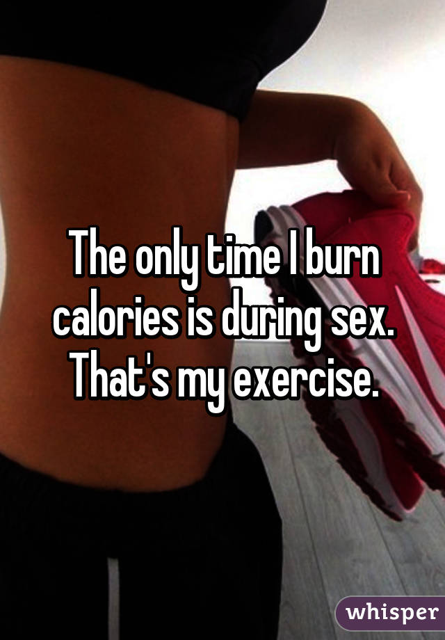 The only time I burn calories is during sex. That's my exercise.