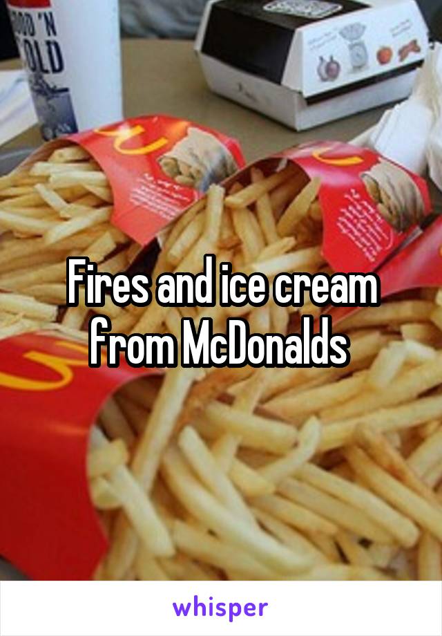 Fires and ice cream from McDonalds 