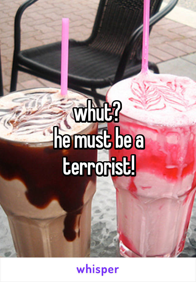 whut? 
he must be a terrorist!