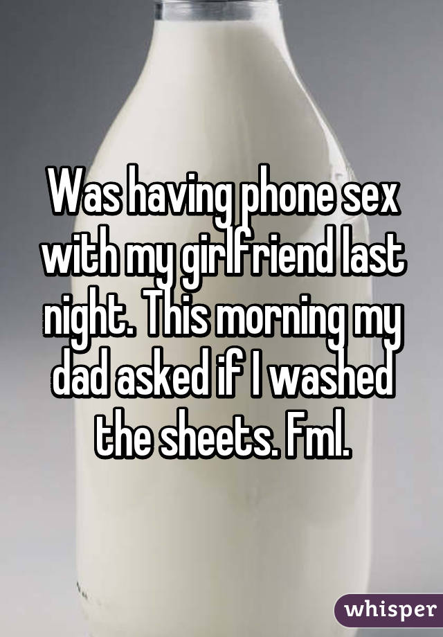 Was having phone sex with my girlfriend last night. This morning my dad asked if I washed the sheets. Fml.