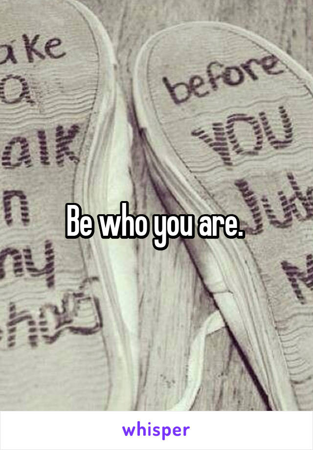 Be who you are. 