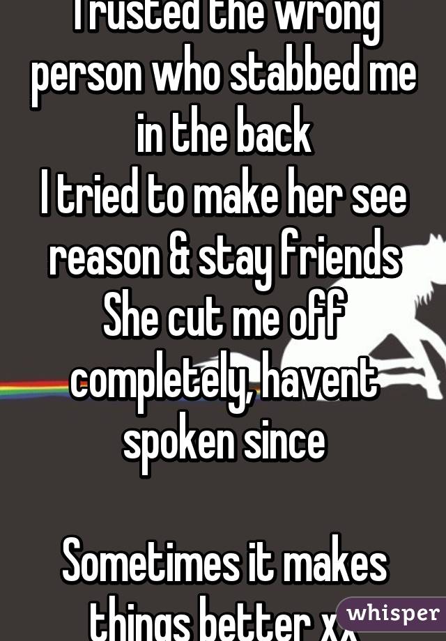 Trusted the wrong person who stabbed me in the back
I tried to make her see reason & stay friends
She cut me off completely, havent spoken since

Sometimes it makes things better xx