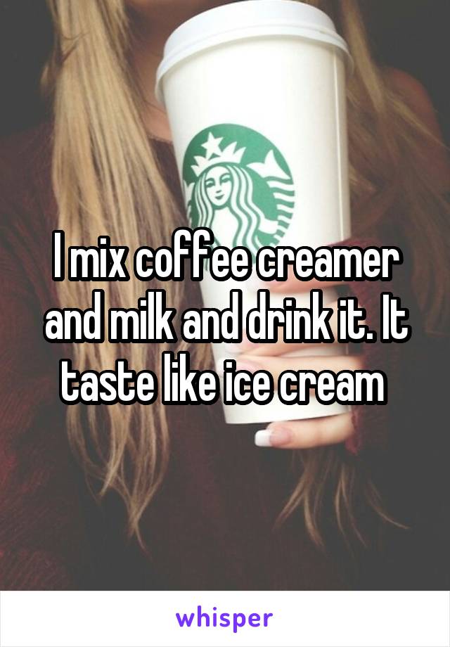 I mix coffee creamer and milk and drink it. It taste like ice cream 