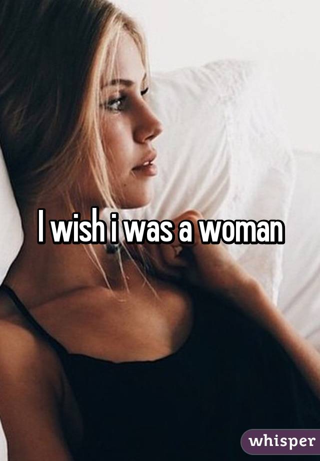 I wish i was a woman