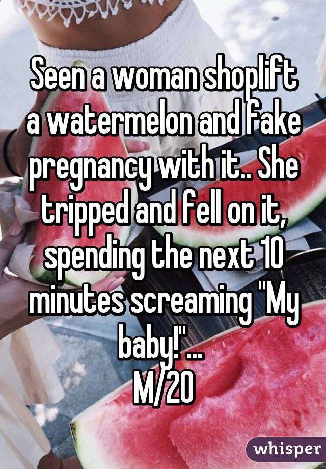 Seen a woman shoplift a watermelon and fake pregnancy with it.. She tripped and fell on it, spending the next 10 minutes screaming "My baby!"... 
M/20