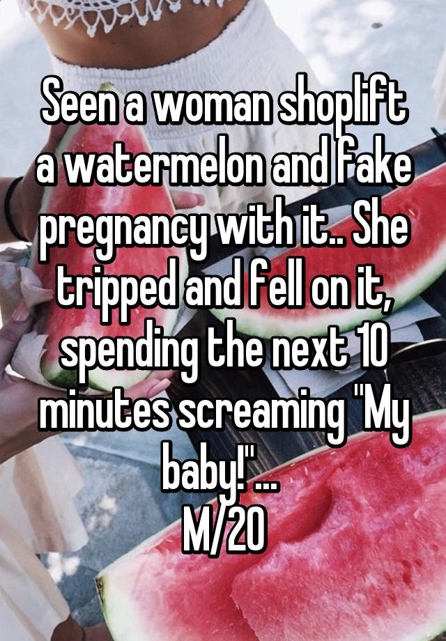 Seen a woman shoplift a watermelon and fake pregnancy with it.. She tripped and fell on it, spending the next 10 minutes screaming "My baby!"... 
M/20