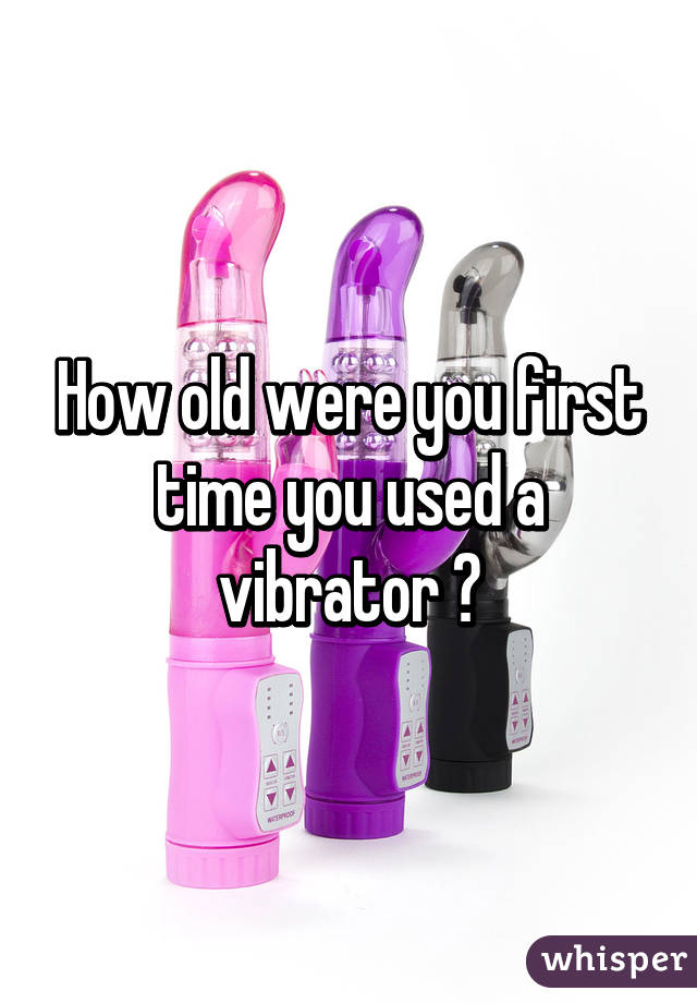How old were you first time you used a vibrator ?