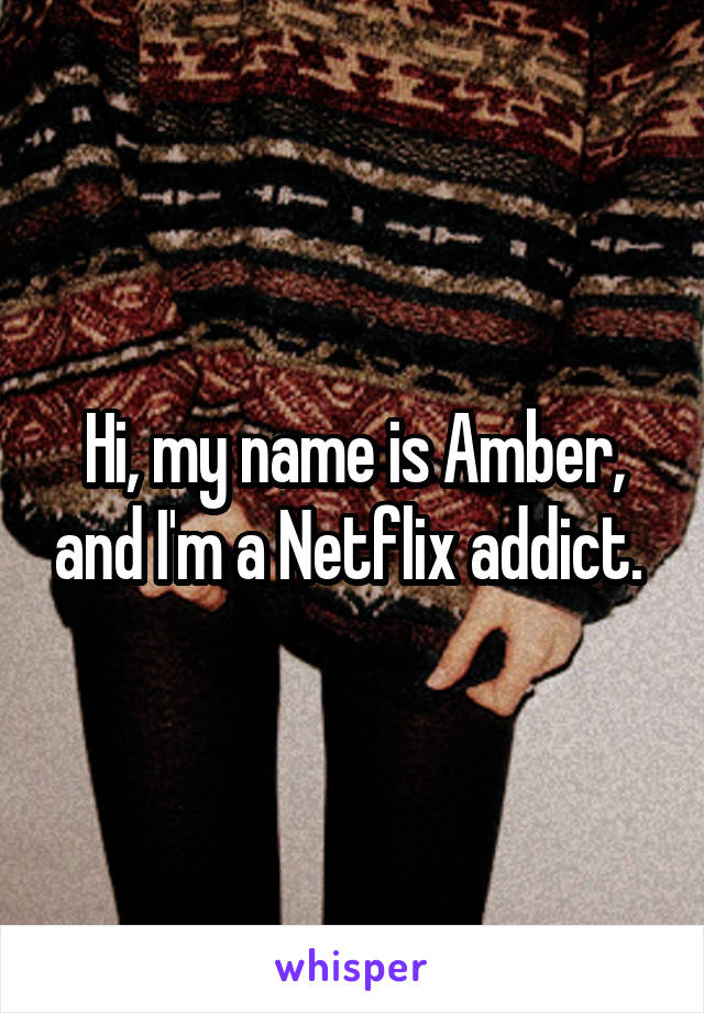 Hi, my name is Amber, and I'm a Netflix addict. 