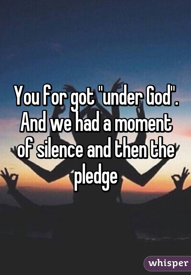 You for got "under God". And we had a moment of silence and then the pledge