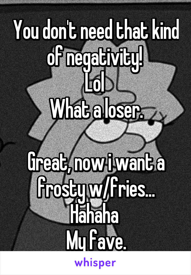 You don't need that kind of negativity! 
Lol 
What a loser.

Great, now i want a frosty w/fries...
Hahaha 
My fave.