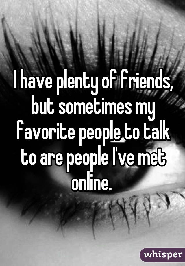 I have plenty of friends, but sometimes my favorite people to talk to are people I've met online. 