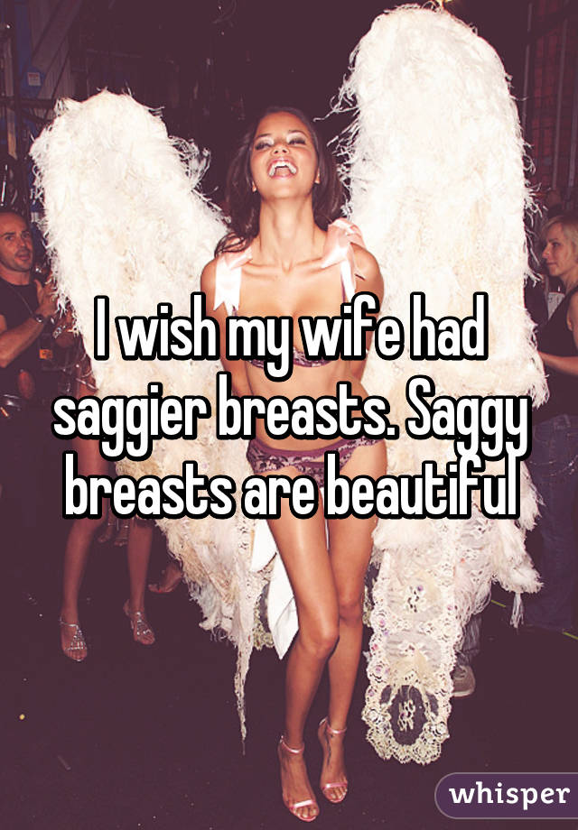 I wish my wife had saggier breasts. Saggy breasts are beautiful
