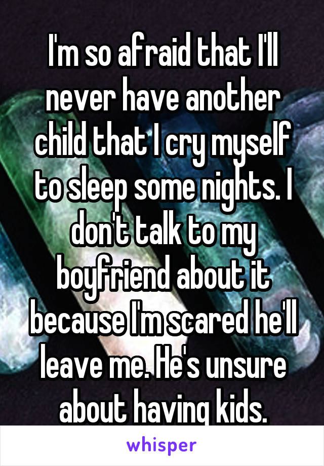I'm so afraid that I'll never have another child that I cry myself to sleep some nights. I don't talk to my boyfriend about it because I'm scared he'll leave me. He's unsure about having kids.
