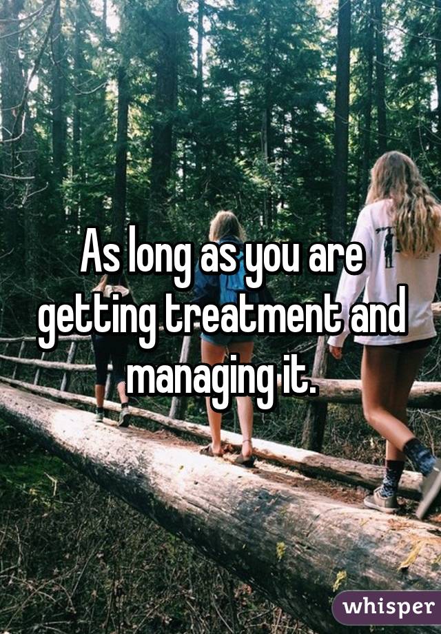 As long as you are getting treatment and managing it.