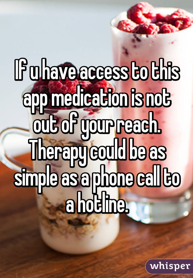 If u have access to this app medication is not out of your reach. Therapy could be as simple as a phone call to a hotline.