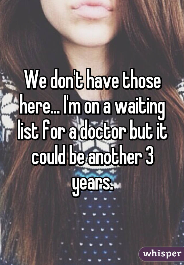 We don't have those here... I'm on a waiting list for a doctor but it could be another 3 years.