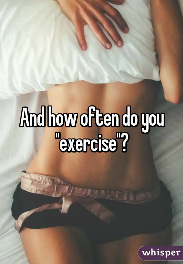 And how often do you "exercise"?