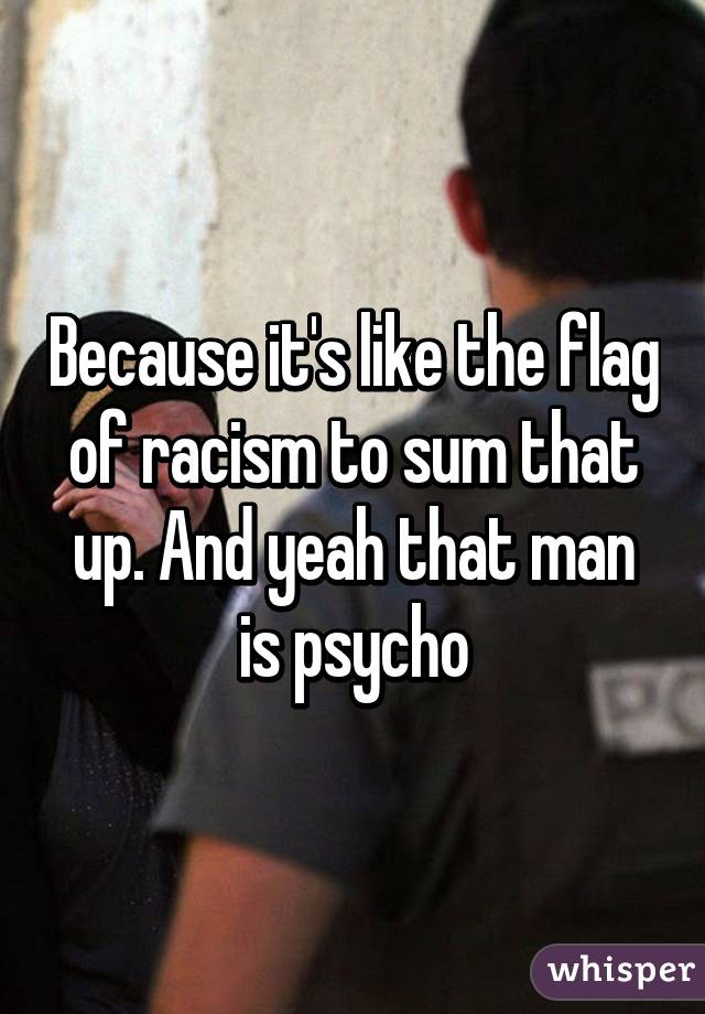 Because it's like the flag of racism to sum that up. And yeah that man is psycho