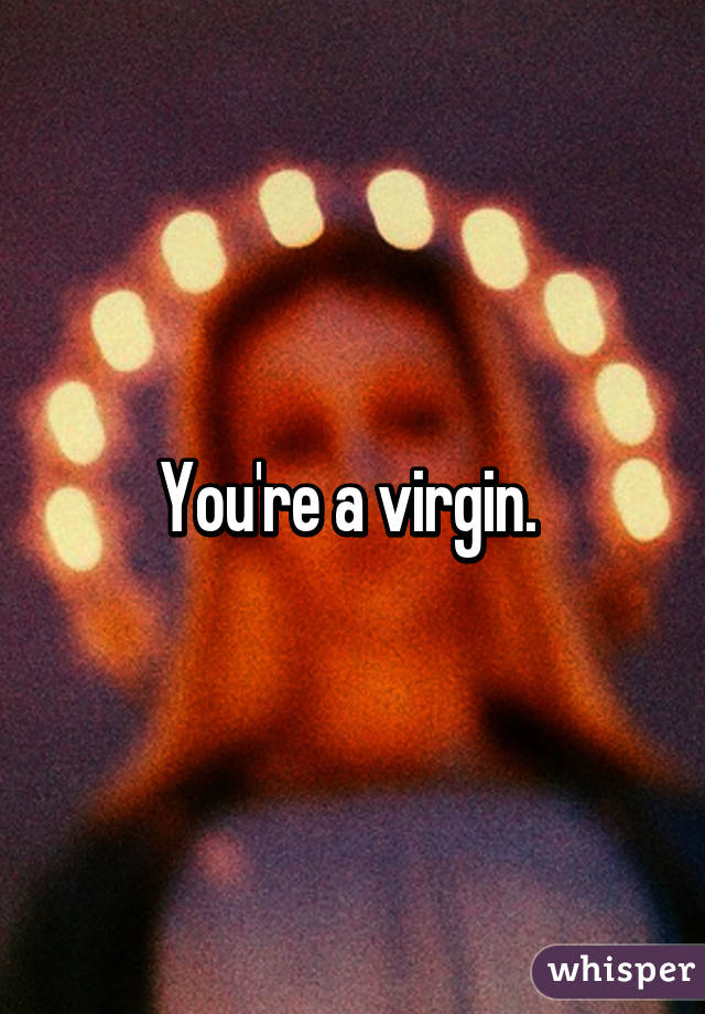You're a virgin. 