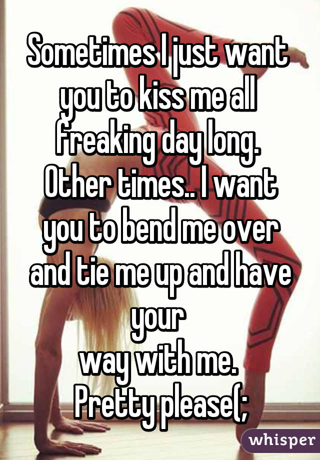 Sometimes I Just Want You To Kiss Me All Freaking Day Long Other Times I Want You To Bend Me