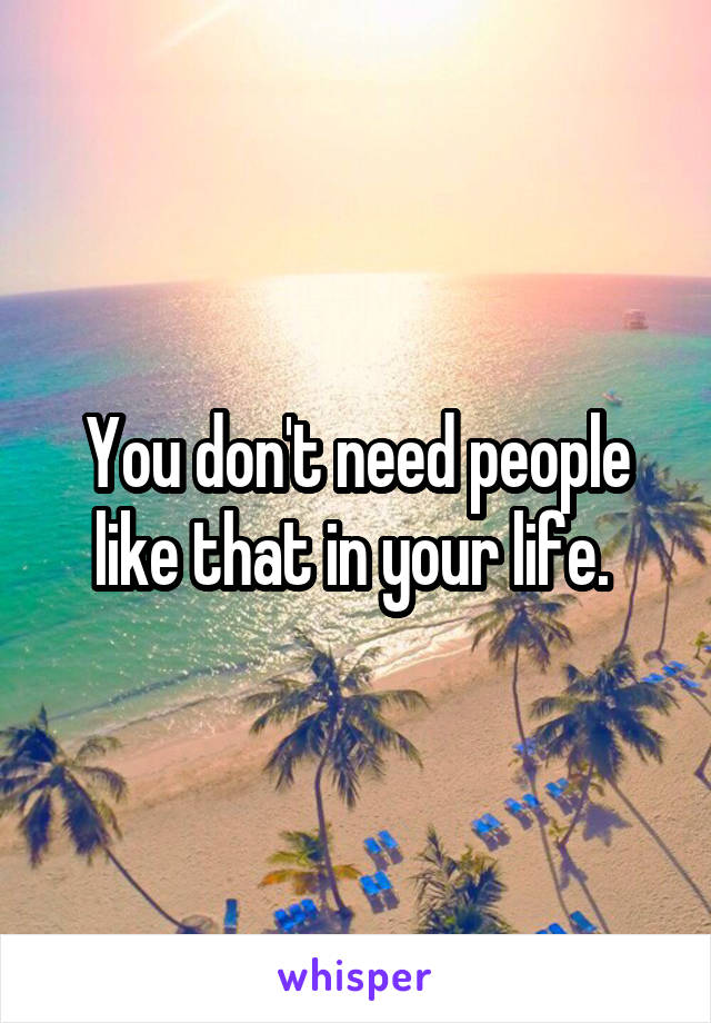 You don't need people like that in your life. 